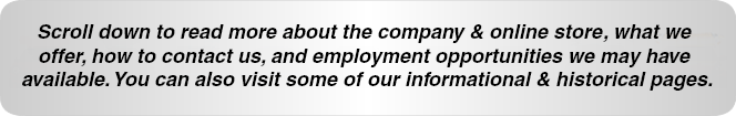 Scroll down to read more about the store, the company, what we offer, how to contact us, and employment opportunities we may have available. You can also visit some of our informational and historical pages.